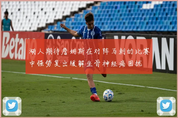 湖人期待詹姆斯在对阵马刺的比赛中强势复出缓解坐骨神经痛困扰
