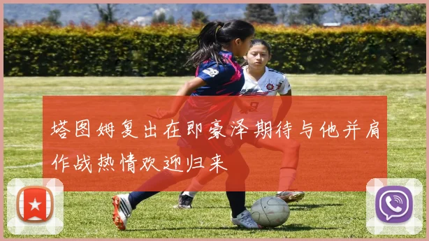 塔图姆复出在即豪泽期待与他并肩作战热情欢迎归来