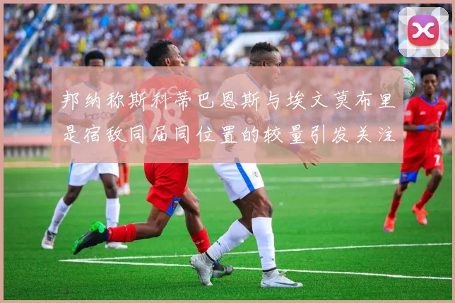 邦纳称斯科蒂巴恩斯与埃文莫布里是宿敌同届同位置的较量引发关注