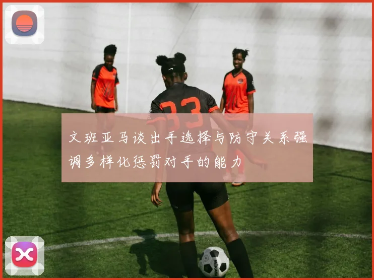 文班亚马谈出手选择与防守关系强调多样化惩罚对手的能力