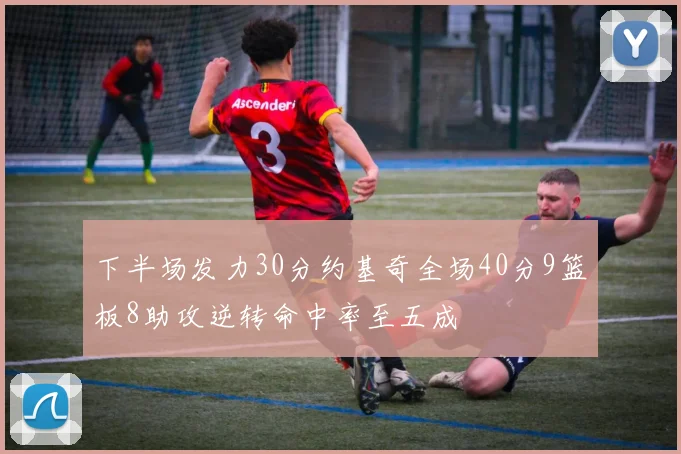 下半场发力30分约基奇全场40分9篮板8助攻逆转命中率至五成