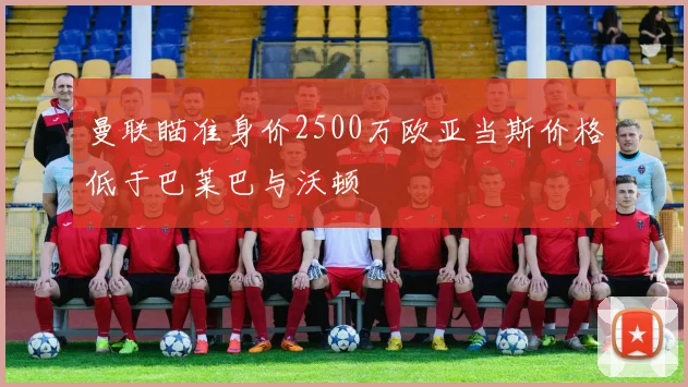 曼联瞄准身价2500万欧亚当斯价格低于巴莱巴与沃顿