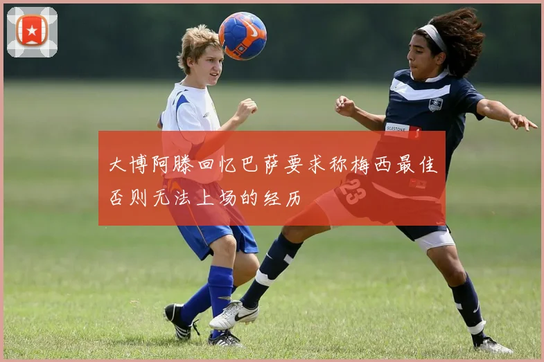 大博阿滕回忆巴萨要求称梅西最佳否则无法上场的经历
