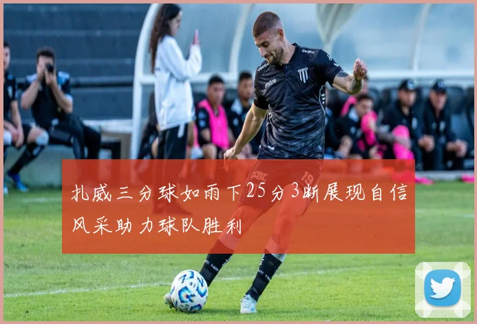 扎威三分球如雨下25分3断展现自信风采助力球队胜利