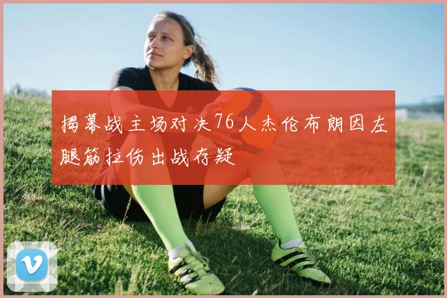 揭幕战主场对决76人杰伦布朗因左腿筋拉伤出战存疑