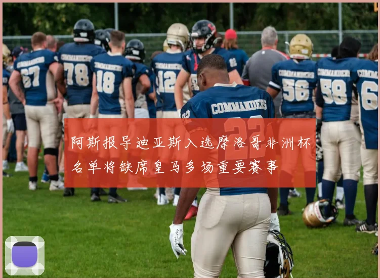 阿斯报导迪亚斯入选摩洛哥非洲杯名单将缺席皇马多场重要赛事