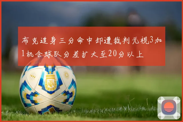布克追身三分命中却遭裁判无视3加1机会球队分差扩大至20分以上