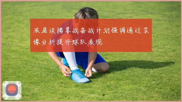 浓眉谈揭幕战备战计划强调通过录像分析提升球队表现