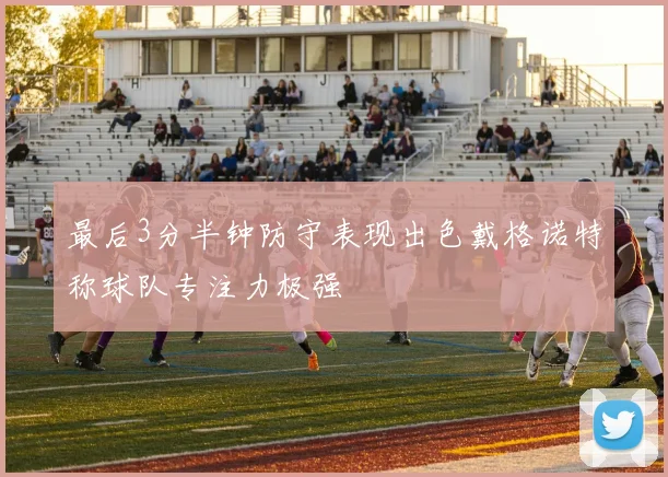 最后3分半钟防守表现出色戴格诺特称球队专注力极强
