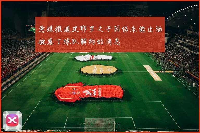 意媒报道皮耶罗之子因伤未能出场被意丁球队解约的消息