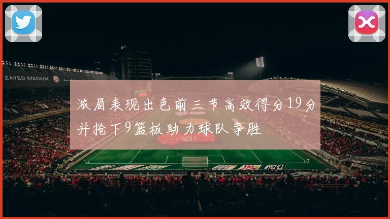 浓眉表现出色前三节高效得分19分并抢下9篮板助力球队争胜