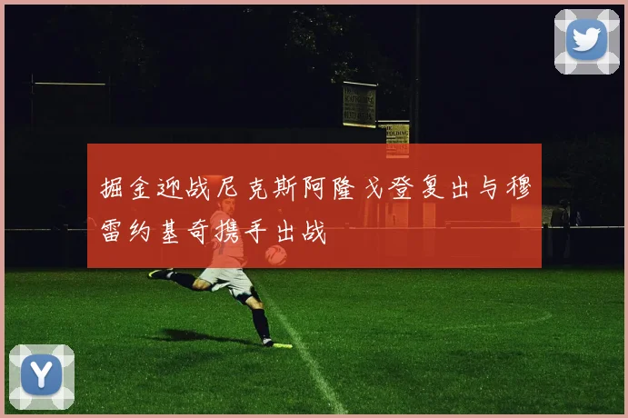 掘金迎战尼克斯阿隆戈登复出与穆雷约基奇携手出战