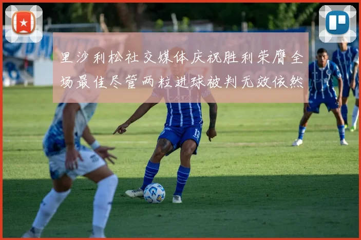 里沙利松社交媒体庆祝胜利荣膺全场最佳尽管两粒进球被判无效依然贡献助攻
