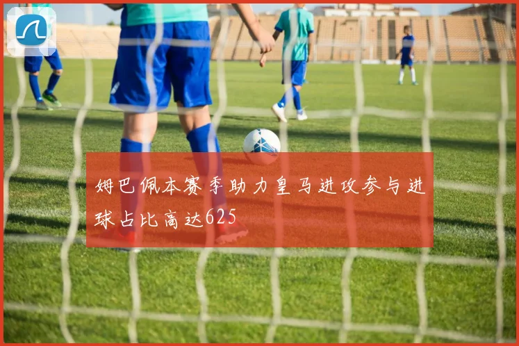 姆巴佩本赛季助力皇马进攻参与进球占比高达625