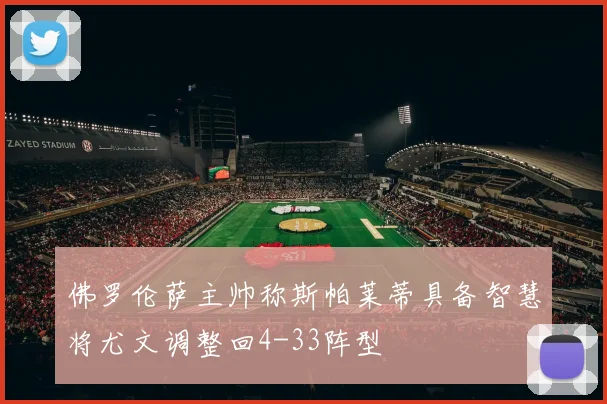 佛罗伦萨主帅称斯帕莱蒂具备智慧将尤文调整回4-33阵型