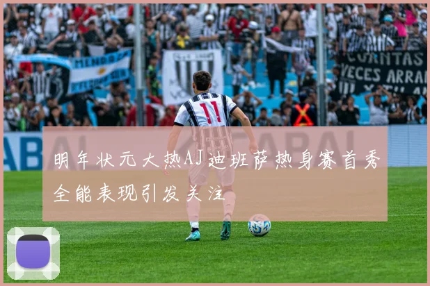 明年状元大热AJ迪班萨热身赛首秀全能表现引发关注