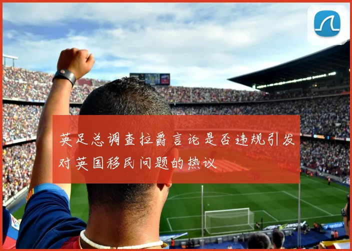 英足总调查拉爵言论是否违规引发对英国移民问题的热议