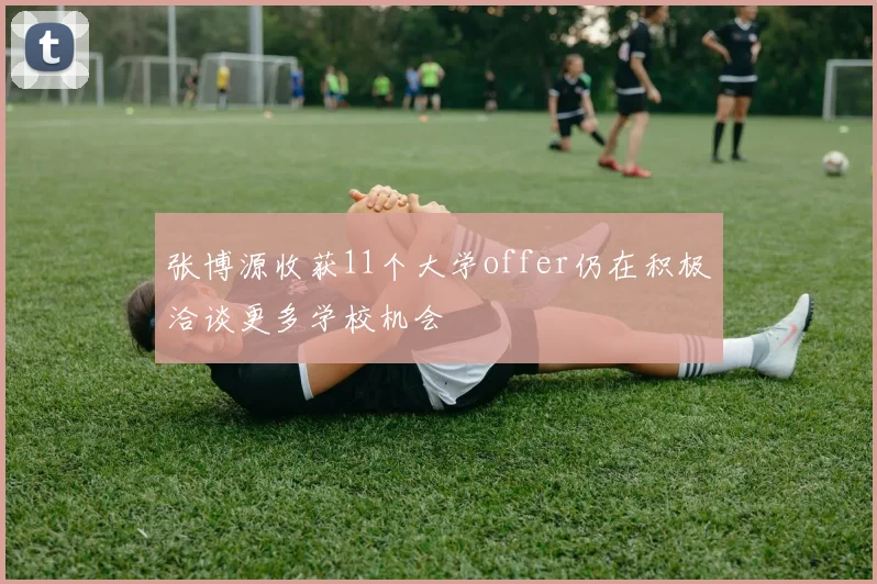 张博源收获11个大学offer仍在积极洽谈更多学校机会