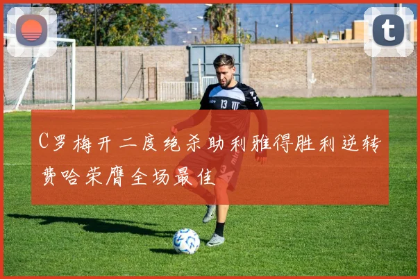 C罗梅开二度绝杀助利雅得胜利逆转费哈荣膺全场最佳