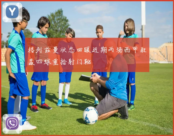 格列兹曼状态回暖近期两场西甲狂轰四球重拾射门靴