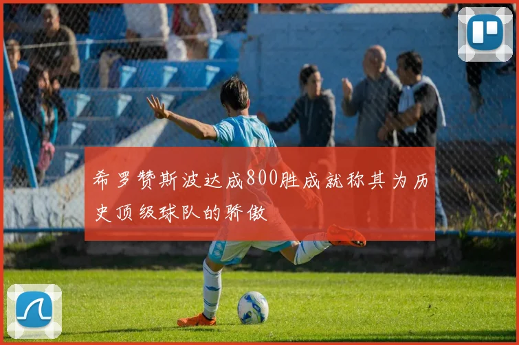 希罗赞斯波达成800胜成就称其为历史顶级球队的骄傲