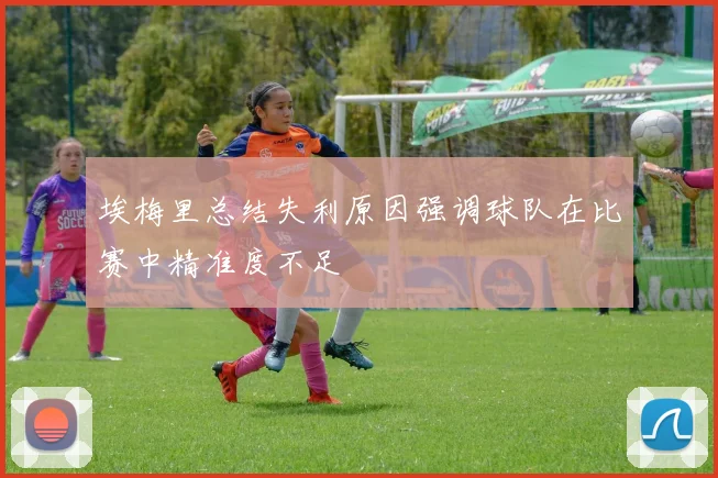 埃梅里总结失利原因强调球队在比赛中精准度不足