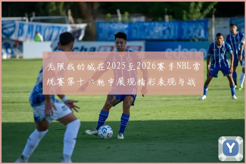 无限我的城在2025至2026赛季NBL常规赛第十六轮中展现精彩表现与战术分析