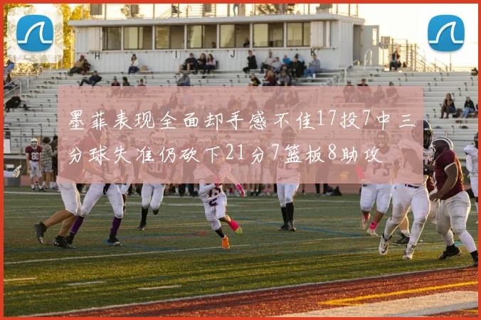 墨菲表现全面却手感不佳17投7中三分球失准仍砍下21分7篮板8助攻