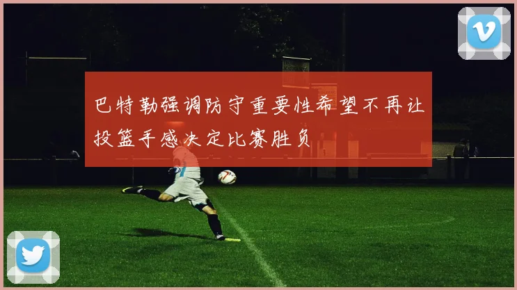 巴特勒强调防守重要性希望不再让投篮手感决定比赛胜负