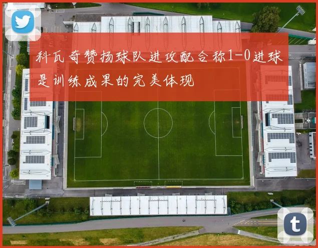 科瓦奇赞扬球队进攻配合称1-0进球是训练成果的完美体现