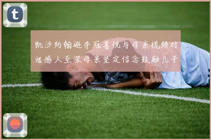 凯沙约翰逊夺冠喜悦与母亲视频对话感人至深母亲坚定信念鼓励儿子追梦