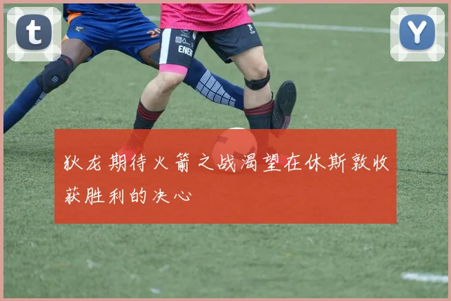 狄龙期待火箭之战渴望在休斯敦收获胜利的决心