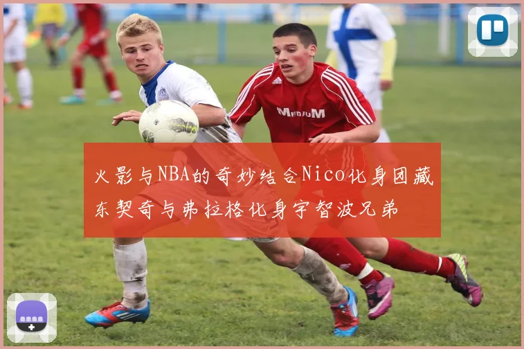火影与NBA的奇妙结合Nico化身团藏东契奇与弗拉格化身宇智波兄弟