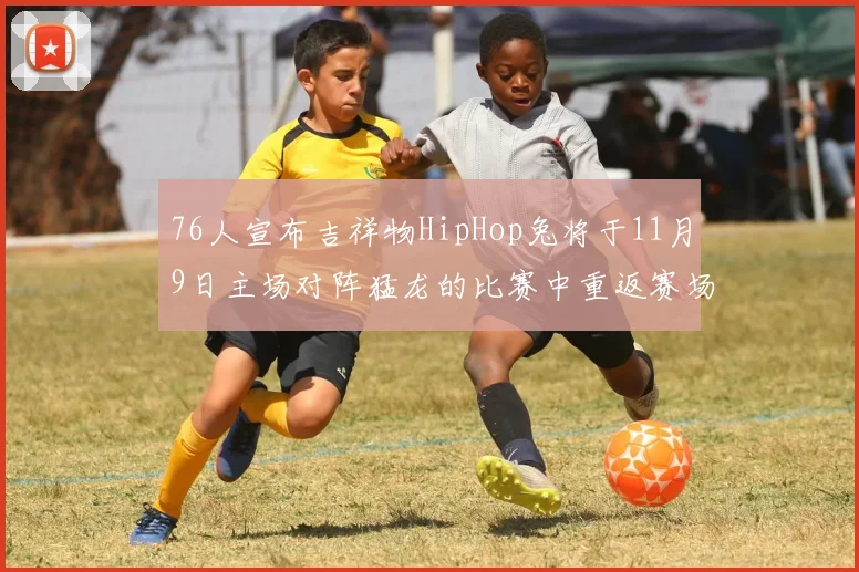 76人宣布吉祥物HipHop兔将于11月9日主场对阵猛龙的比赛中重返赛场