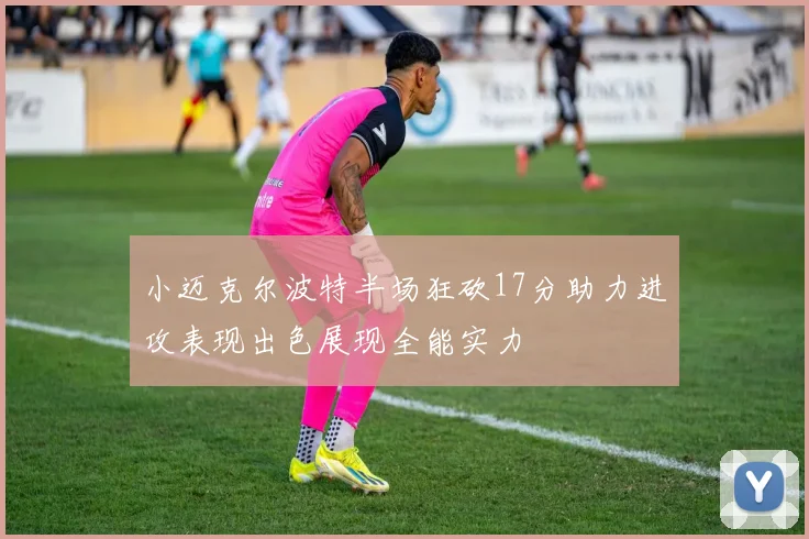 小迈克尔波特半场狂砍17分助力进攻表现出色展现全能实力