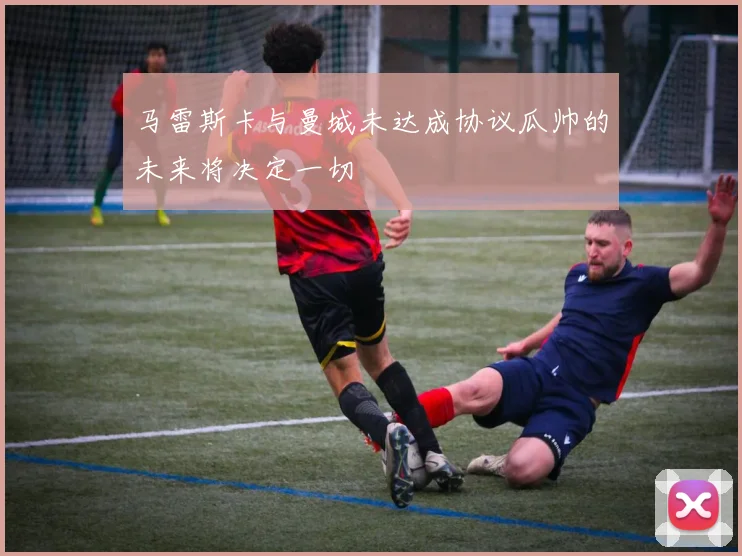 马雷斯卡与曼城未达成协议瓜帅的未来将决定一切