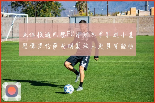米体报道巴黎FC计划冬季引进小基恩佛罗伦萨或明夏放人更具可能性