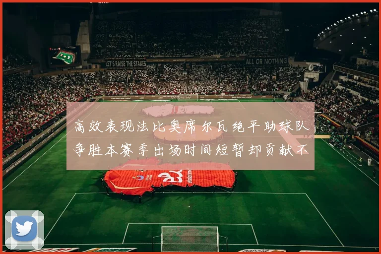 高效表现法比奥席尔瓦绝平助球队争胜本赛季出场时间短暂却贡献不俗