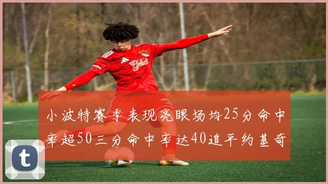 小波特赛季表现亮眼场均25分命中率超50三分命中率达40追平约基奇成耀眼新星
