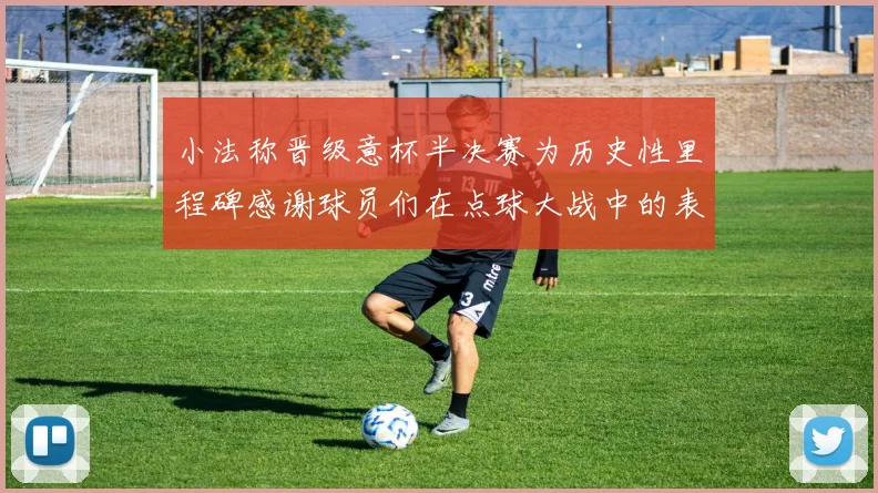 小法称晋级意杯半决赛为历史性里程碑感谢球员们在点球大战中的表现