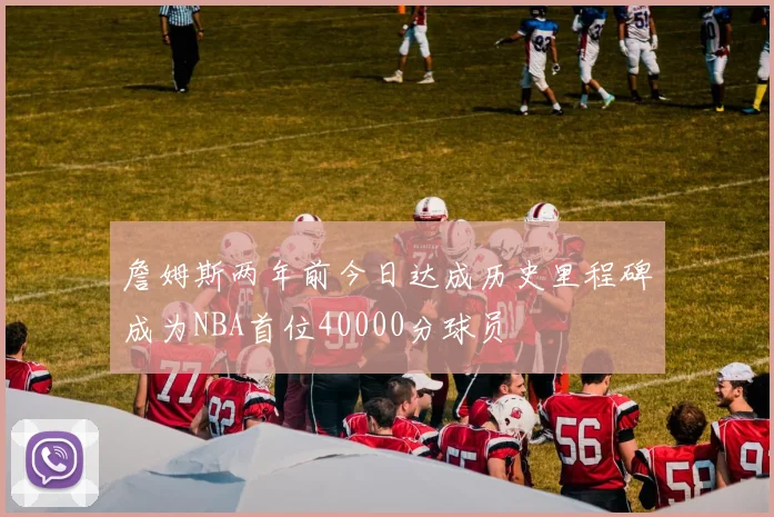 詹姆斯两年前今日达成历史里程碑成为NBA首位40000分球员