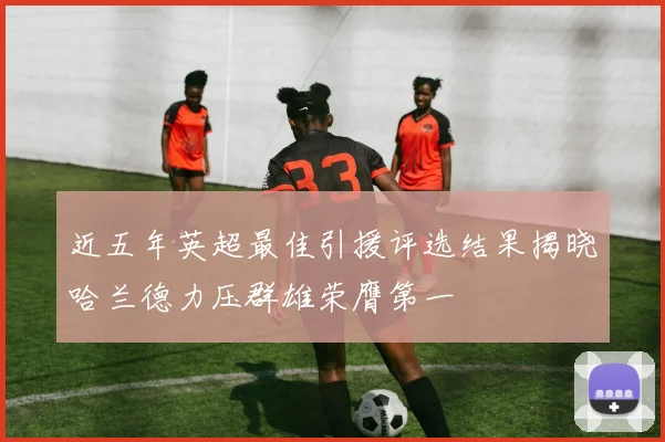 近五年英超最佳引援评选结果揭晓哈兰德力压群雄荣膺第一