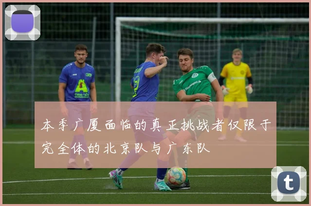 本季广厦面临的真正挑战者仅限于完全体的北京队与广东队