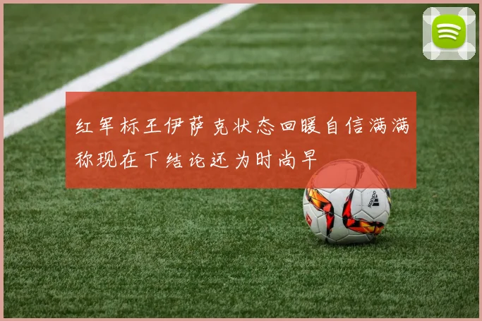 红军标王伊萨克状态回暖自信满满称现在下结论还为时尚早